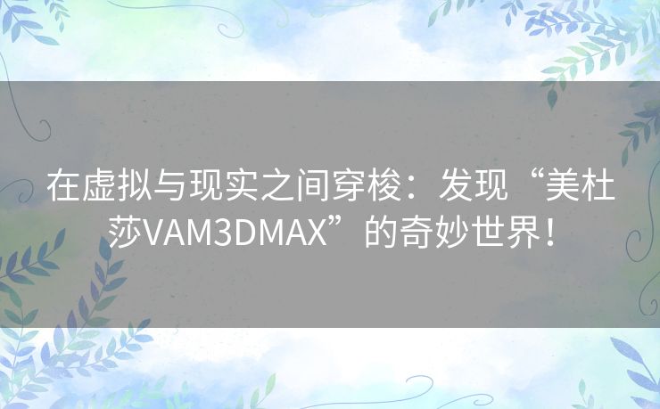 在虚拟与现实之间穿梭：发现“美杜莎VAM3DMAX”的奇妙世界！