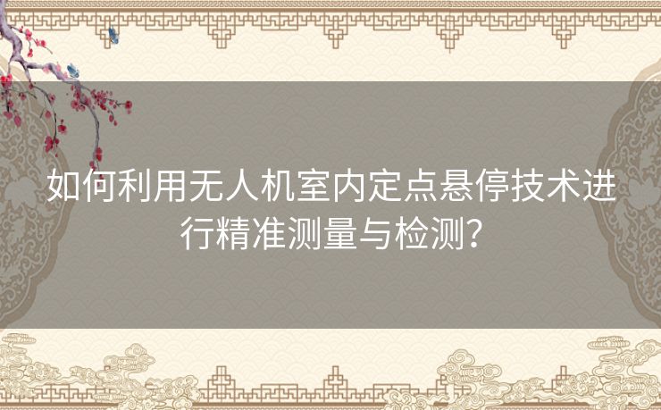 如何利用无人机室内定点悬停技术进行精准测量与检测？