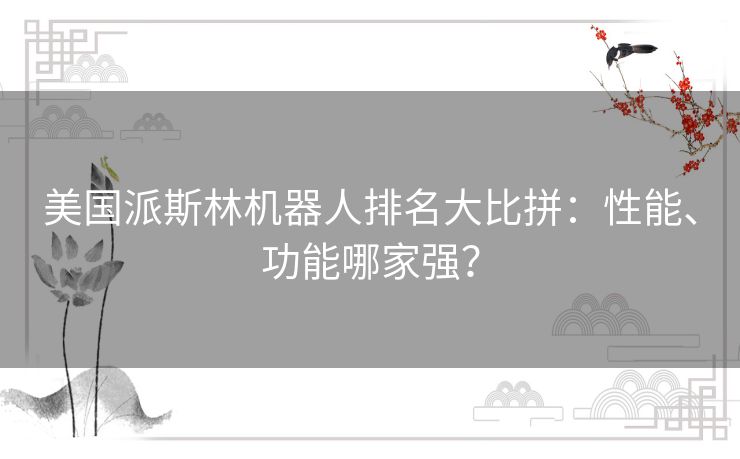 美国派斯林机器人排名大比拼：性能、功能哪家强？