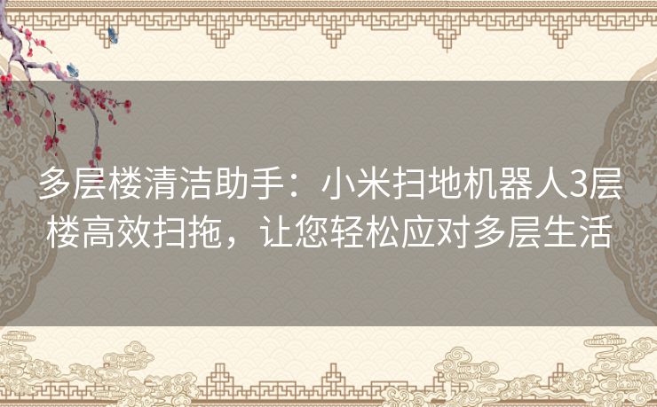 多层楼清洁助手：小米扫地机器人3层楼高效扫拖，让您轻松应对多层生活