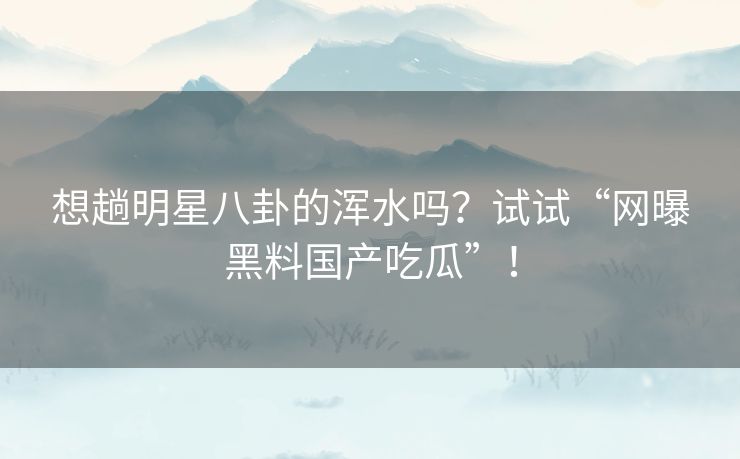 想趟明星八卦的浑水吗？试试“网曝黑料国产吃瓜”！