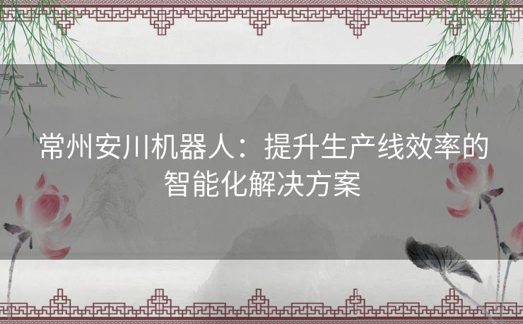 常州安川机器人：提升生产线效率的智能化解决方案