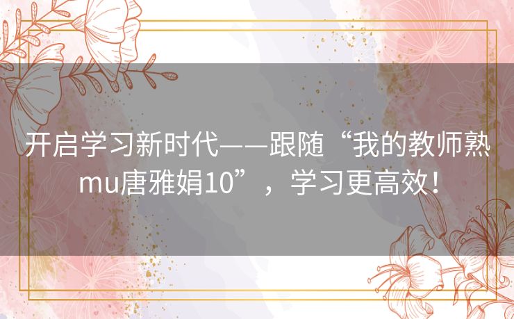 开启学习新时代——跟随“我的教师熟mu唐雅娟10”，学习更高效！