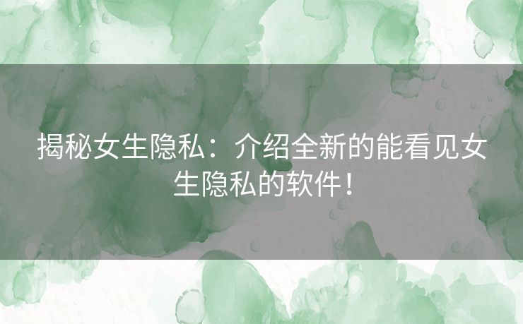 揭秘女生隐私：介绍全新的能看见女生隐私的软件！