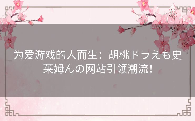 为爱游戏的人而生：胡桃ドラえも史莱姆んの网站引领潮流！