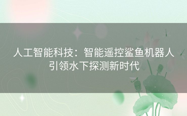 人工智能科技：智能遥控鲨鱼机器人引领水下探测新时代