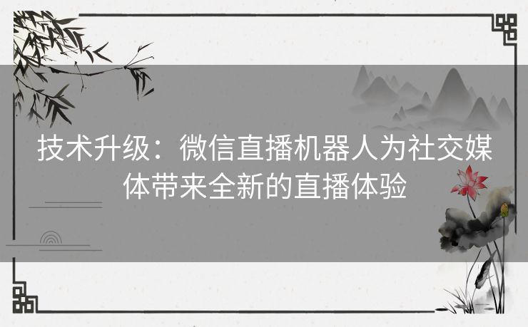 技术升级：微信直播机器人为社交媒体带来全新的直播体验