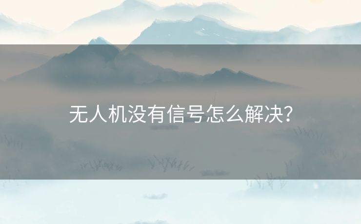 无人机没有信号怎么解决？