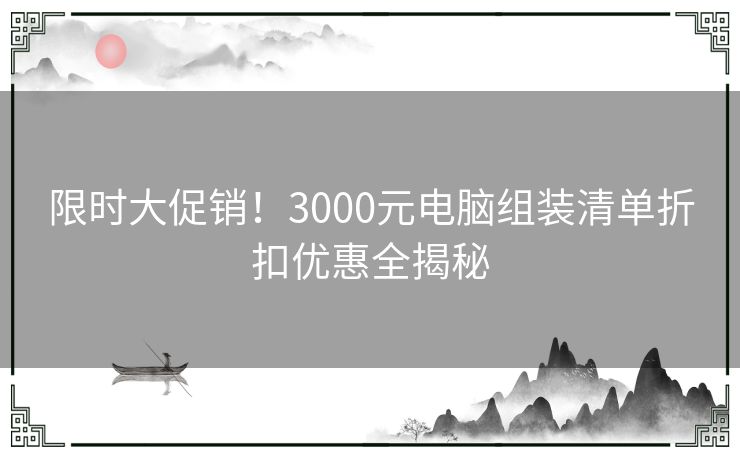 限时大促销！3000元电脑组装清单折扣优惠全揭秘