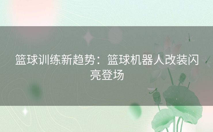 篮球训练新趋势：篮球机器人改装闪亮登场