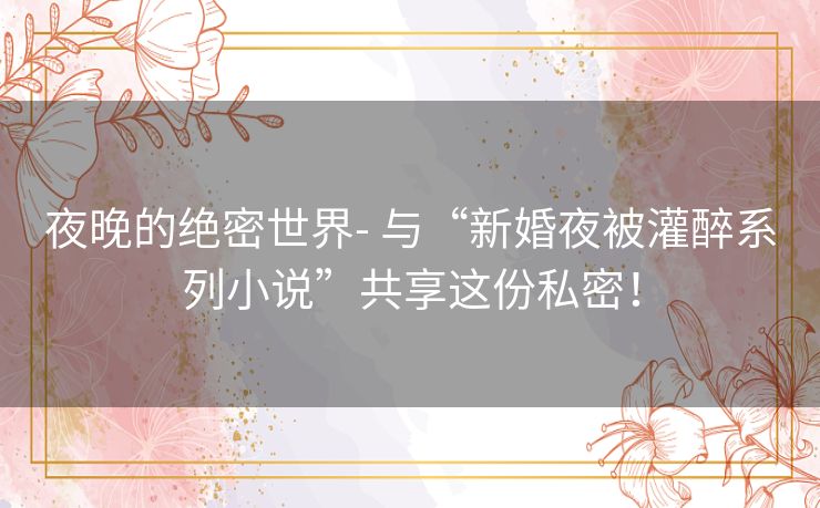 夜晚的绝密世界- 与“新婚夜被灌醉系列小说”共享这份私密！