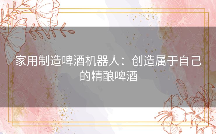 家用制造啤酒机器人：创造属于自己的精酿啤酒