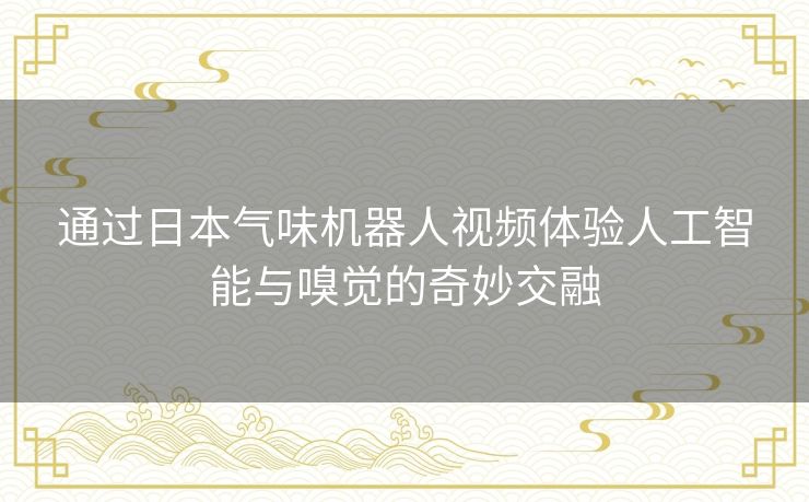 通过日本气味机器人视频体验人工智能与嗅觉的奇妙交融