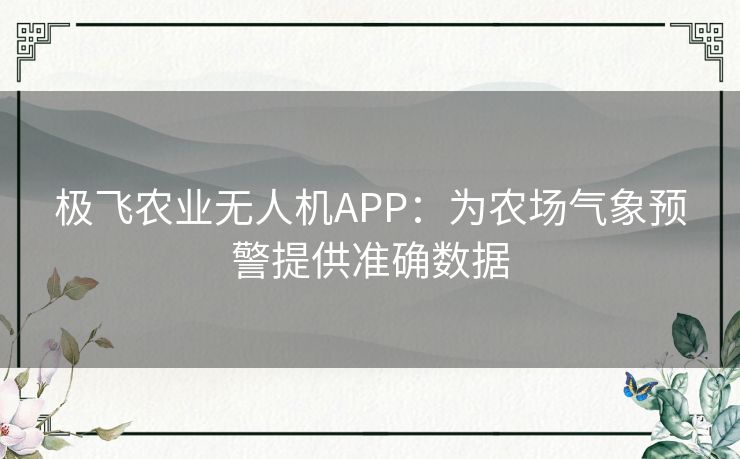 极飞农业无人机APP：为农场气象预警提供准确数据