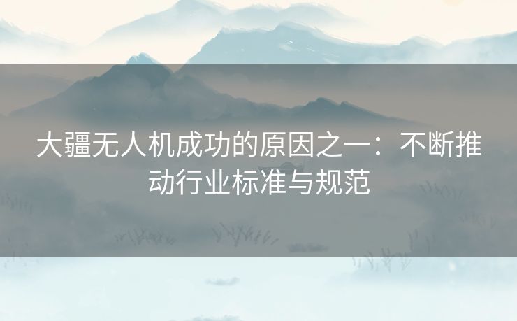 大疆无人机成功的原因之一：不断推动行业标准与规范