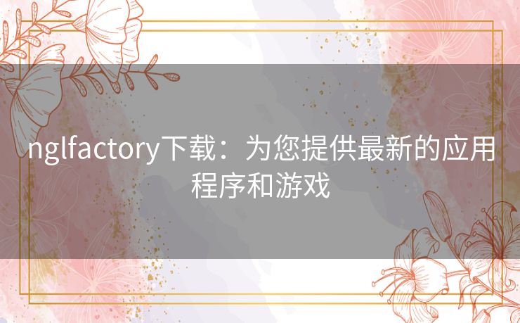 nglfactory下载：为您提供最新的应用程序和游戏