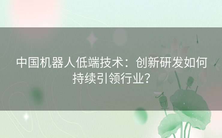 中国机器人低端技术：创新研发如何持续引领行业？