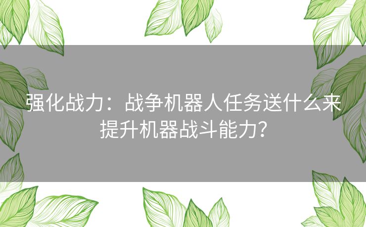 强化战力：战争机器人任务送什么来提升机器战斗能力？