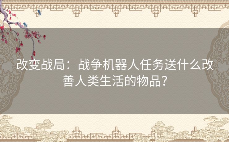 改变战局：战争机器人任务送什么改善人类生活的物品？