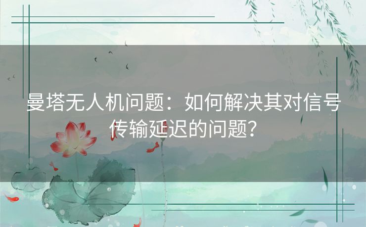 曼塔无人机问题：如何解决其对信号传输延迟的问题？