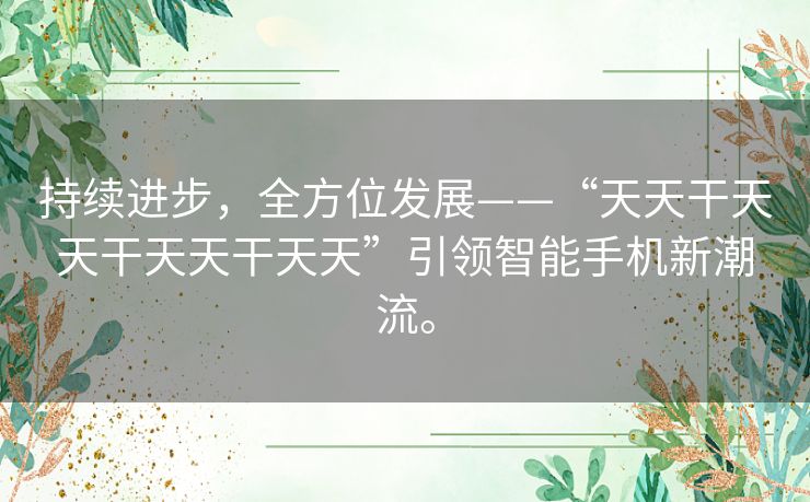 持续进步，全方位发展——“天天干天天干天天干天天”引领智能手机新潮流。