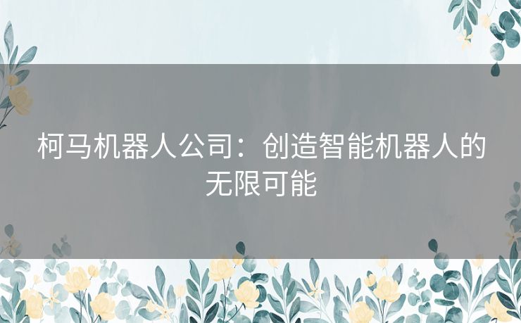 柯马机器人公司：创造智能机器人的无限可能