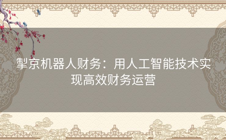 掣京机器人财务：用人工智能技术实现高效财务运营