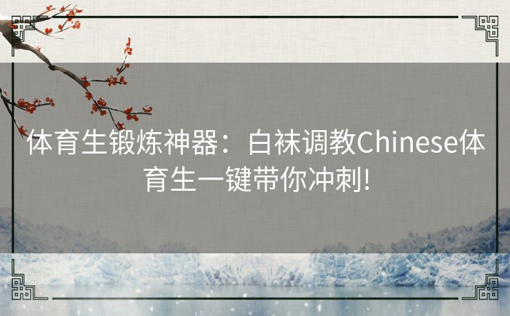 体育生锻炼神器：白袜调教Chinese体育生一键带你冲刺!