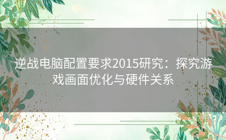 逆战电脑配置要求2015研究：探究游戏画面优化与硬件关系