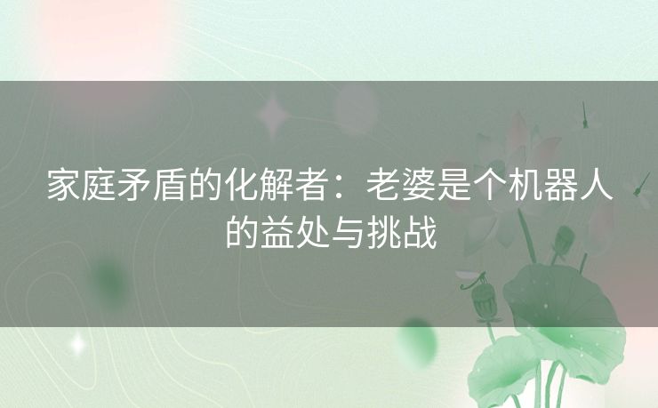 家庭矛盾的化解者：老婆是个机器人的益处与挑战