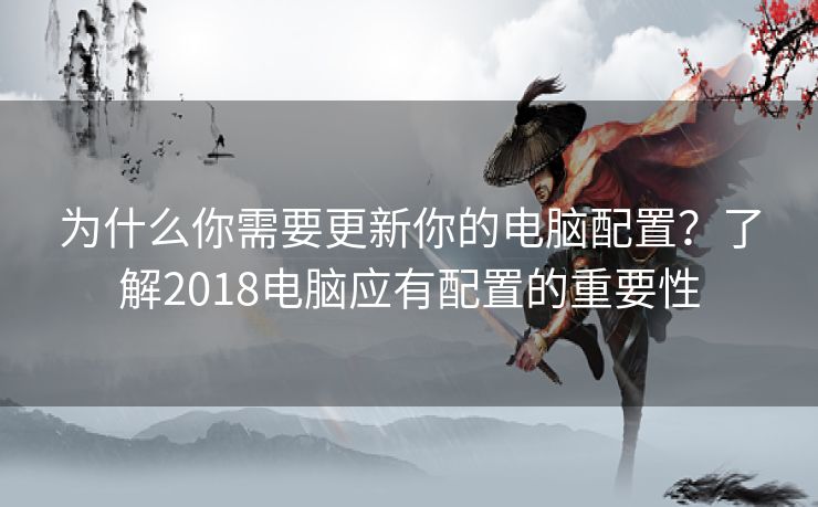 为什么你需要更新你的电脑配置？了解2018电脑应有配置的重要性