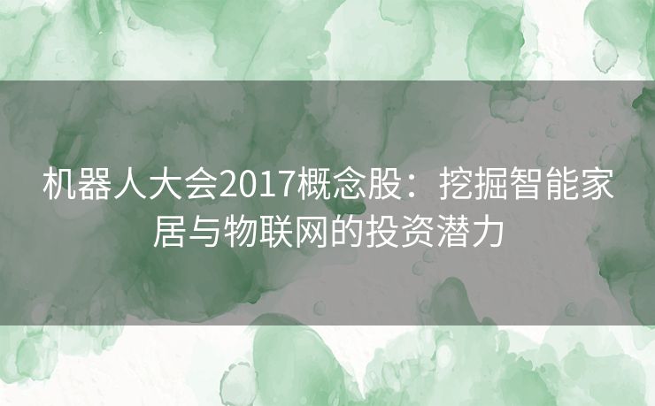 机器人大会2017概念股：挖掘智能家居与物联网的投资潜力