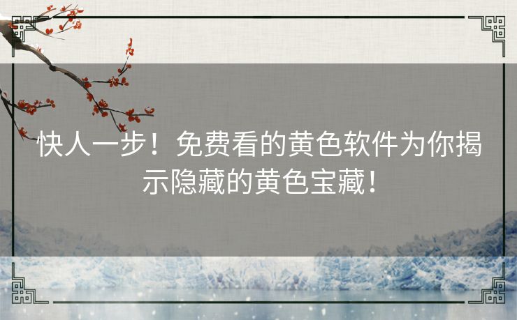 快人一步！免费看的黄色软件为你揭示隐藏的黄色宝藏！