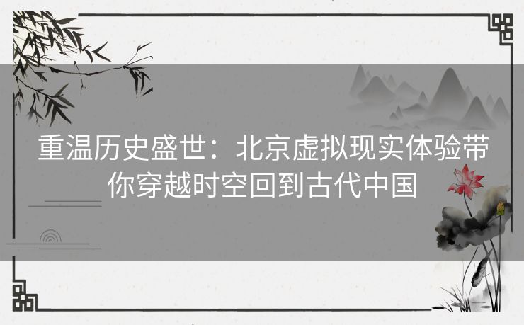 重温历史盛世：北京虚拟现实体验带你穿越时空回到古代中国