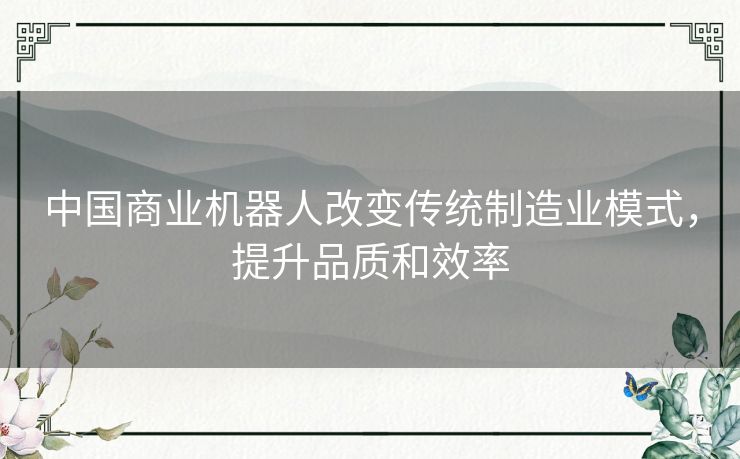 中国商业机器人改变传统制造业模式，提升品质和效率