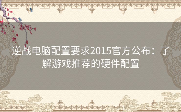 逆战电脑配置要求2015官方公布：了解游戏推荐的硬件配置