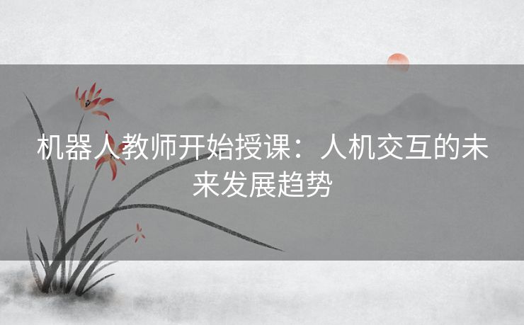 机器人教师开始授课：人机交互的未来发展趋势