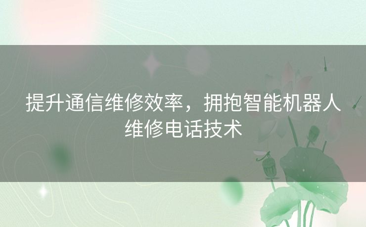 提升通信维修效率，拥抱智能机器人维修电话技术