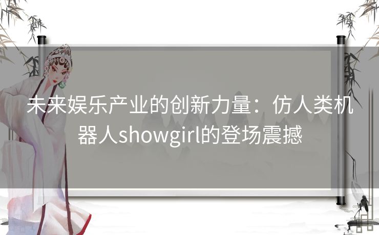 未来娱乐产业的创新力量：仿人类机器人showgirl的登场震撼