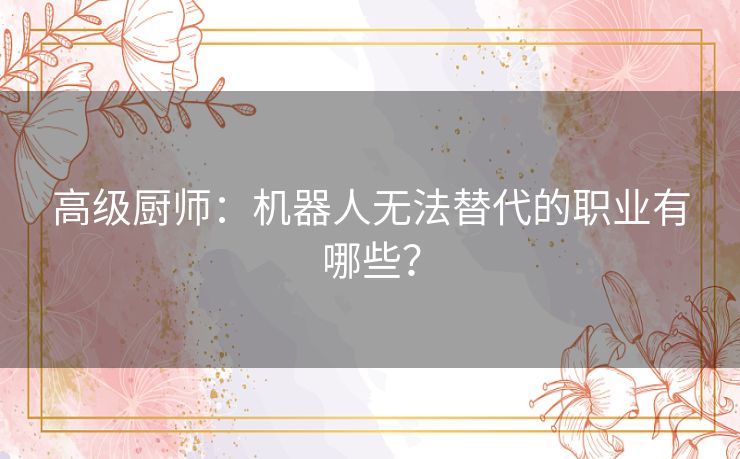 高级厨师：机器人无法替代的职业有哪些？