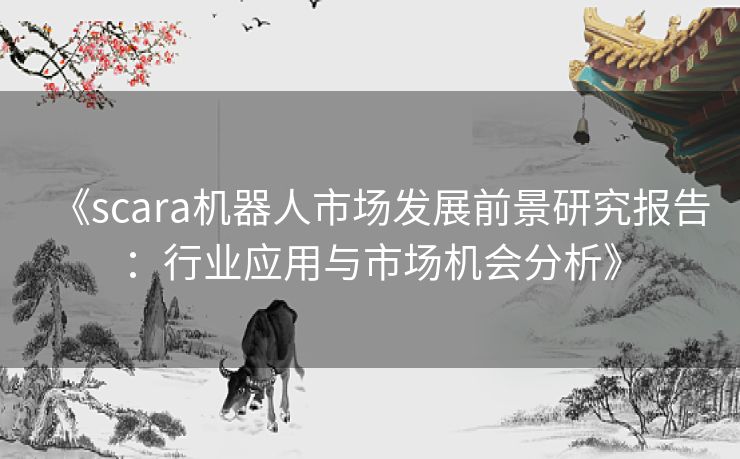 《scara机器人市场发展前景研究报告：行业应用与市场机会分析》