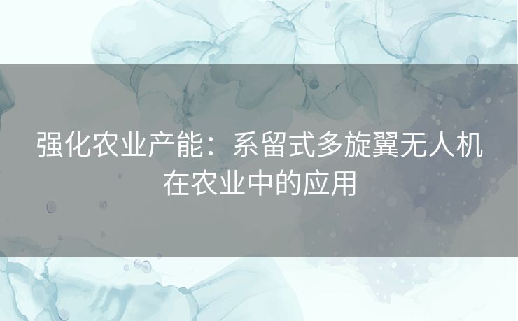 强化农业产能：系留式多旋翼无人机在农业中的应用