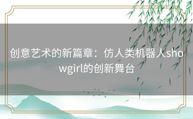 创意艺术的新篇章：仿人类机器人showgirl的创新舞台