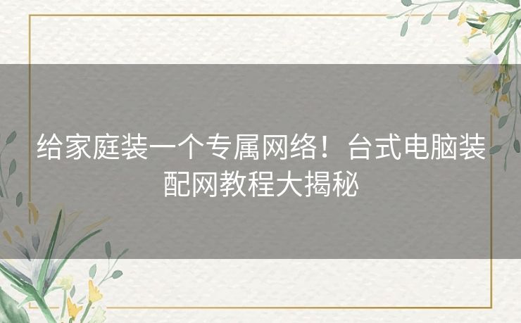 给家庭装一个专属网络！台式电脑装配网教程大揭秘