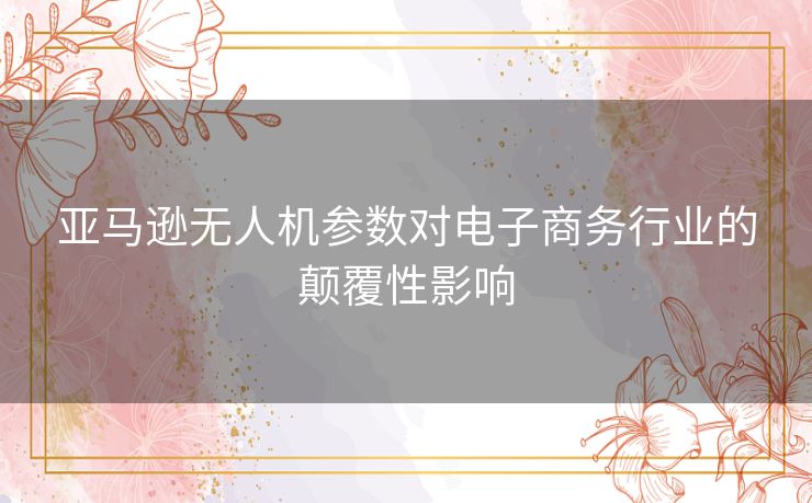 亚马逊无人机参数对电子商务行业的颠覆性影响