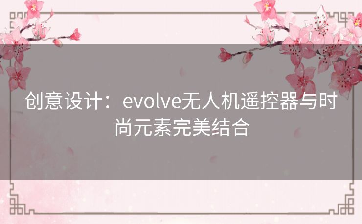 创意设计：evolve无人机遥控器与时尚元素完美结合