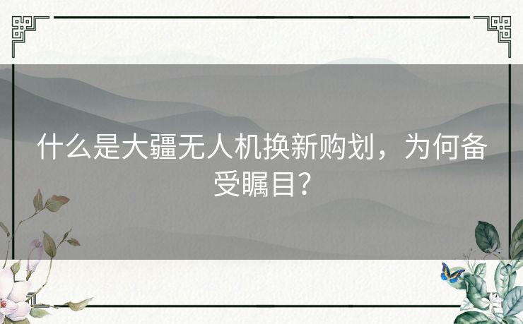 什么是大疆无人机换新购划，为何备受瞩目？