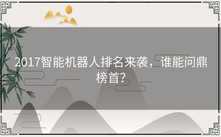 2017智能机器人排名来袭，谁能问鼎榜首？