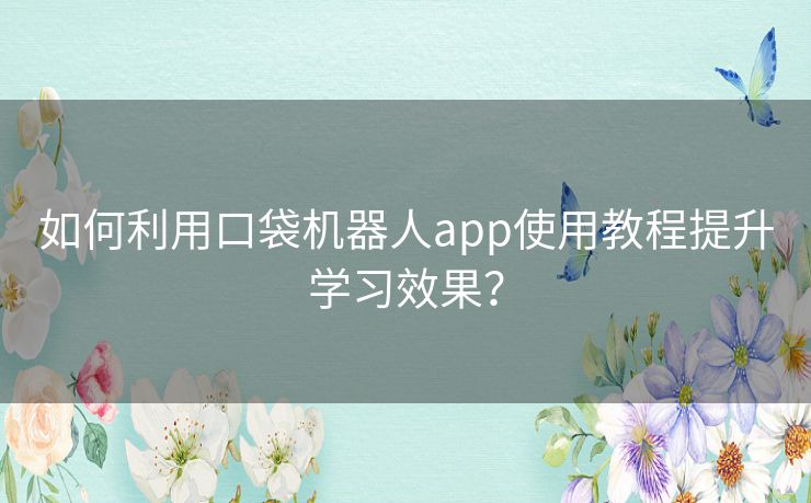 如何利用口袋机器人app使用教程提升学习效果？