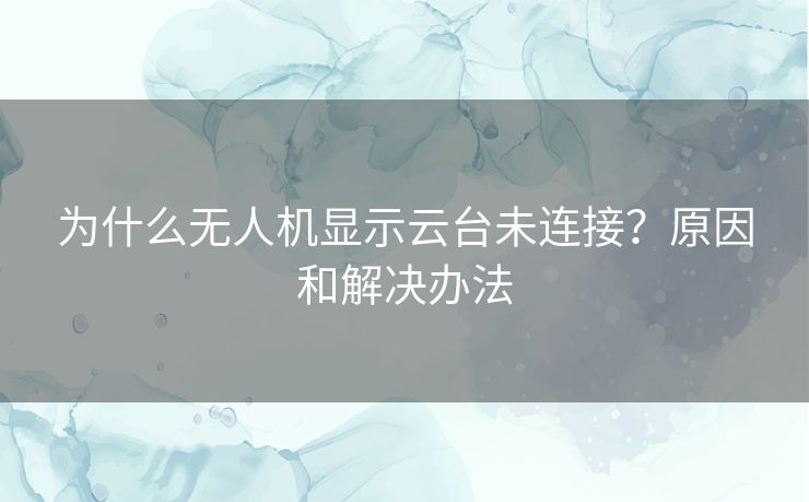 为什么无人机显示云台未连接？原因和解决办法